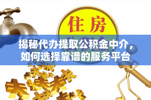 蓬安揭秘代办提取公积金中介，如何选择靠谱的服务平台