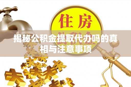 蓬安揭秘公积金提取代办吗的真相与注意事项