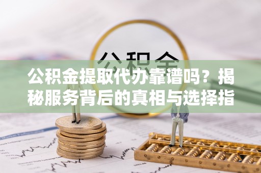蓬安公积金提取代办靠谱吗？揭秘服务背后的真相与选择指南