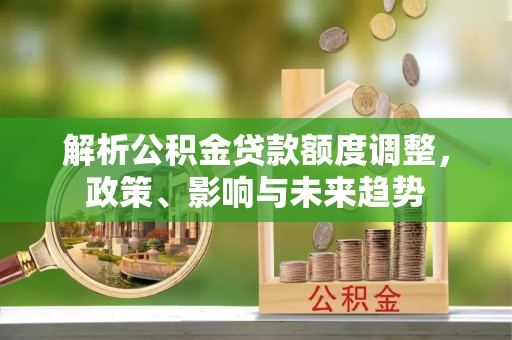 蓬安解析公积金贷款额度调整，政策、影响与未来趋势