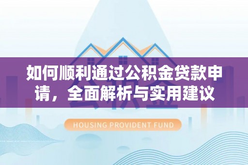 蓬安如何顺利通过公积金贷款申请，全面解析与实用建议