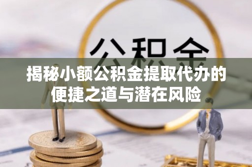 蓬安揭秘小额公积金提取代办的便捷之道与潜在风险