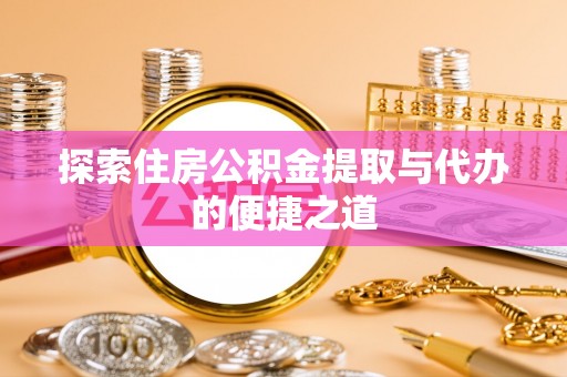 蓬安探索住房公积金提取与代办的便捷之道