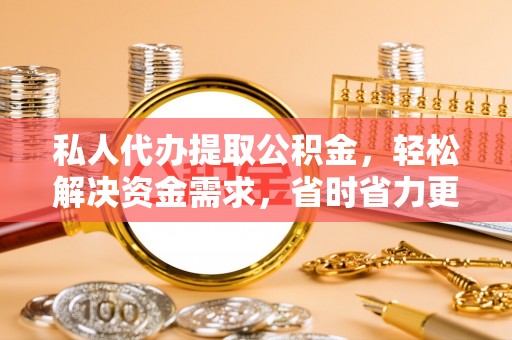 蓬安私人代办提取公积金，轻松解决资金需求，省时省力更高效