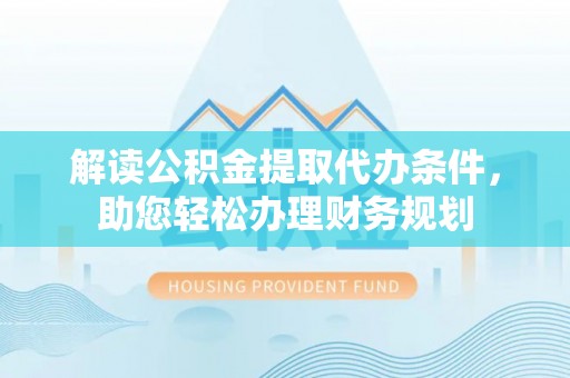 蓬安解读公积金提取代办条件，助您轻松办理财务规划