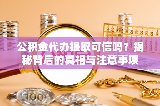 蓬安公积金代办提取可信吗？揭秘背后的真相与注意事项