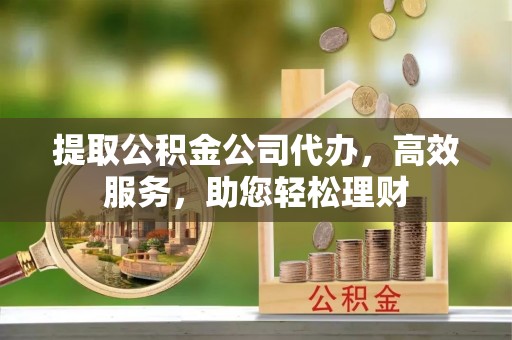 蓬安提取公积金公司代办，高效服务，助您轻松理财