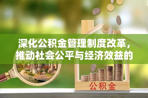 蓬安深化公积金管理制度改革，推动社会公平与经济效益的双赢