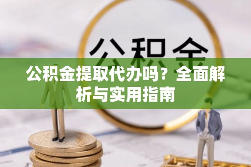 蓬安公积金提取代办吗？全面解析与实用指南