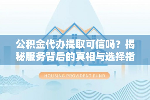 蓬安公积金代办提取可信吗？揭秘服务背后的真相与选择指南