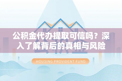 蓬安公积金代办提取可信吗？深入了解背后的真相与风险