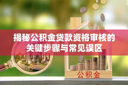 蓬安揭秘公积金贷款资格审核的关键步骤与常见误区