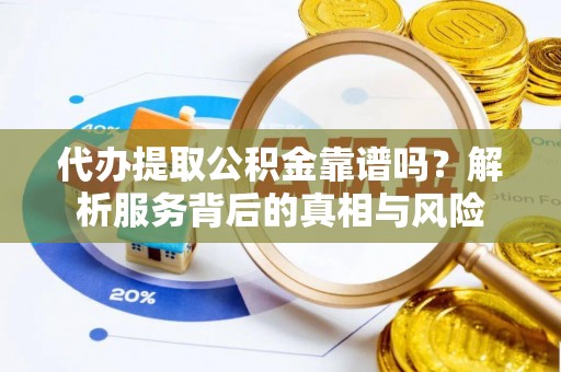 蓬安代办提取公积金靠谱吗？解析服务背后的真相与风险