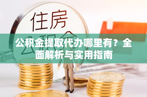 蓬安公积金提取代办哪里有？全面解析与实用指南