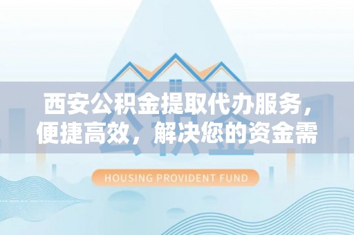 蓬安西安公积金提取代办服务，便捷高效，解决您的资金需求