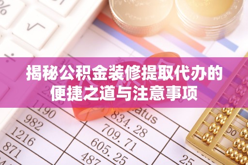 蓬安揭秘公积金装修提取代办的便捷之道与注意事项