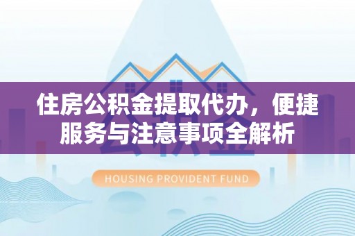 蓬安住房公积金提取代办，便捷服务与注意事项全解析