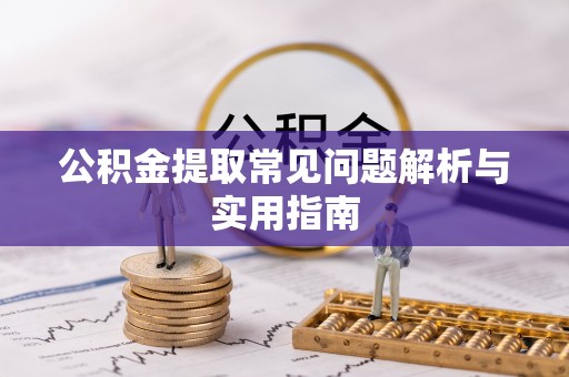 蓬安公积金提取常见问题解析与实用指南