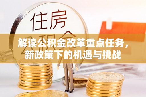 蓬安解读公积金改革重点任务，新政策下的机遇与挑战