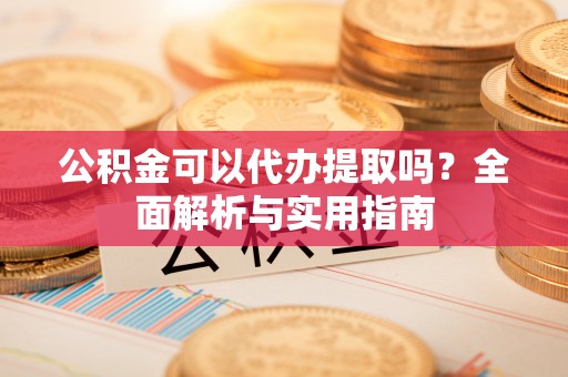 蓬安公积金可以代办提取吗？全面解析与实用指南
