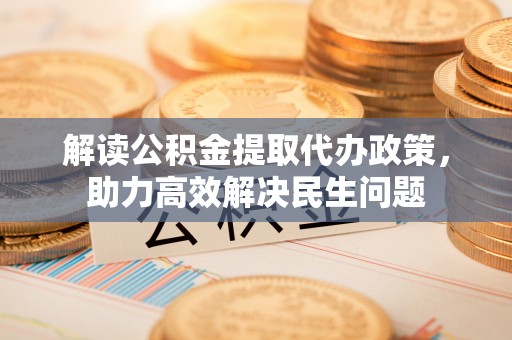 蓬安解读公积金提取代办政策，助力高效解决民生问题