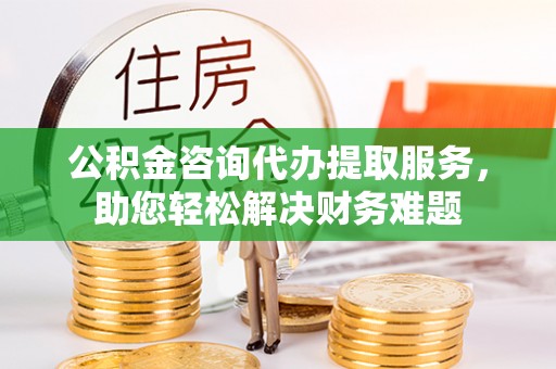 蓬安公积金咨询代办提取服务，助您轻松解决财务难题
