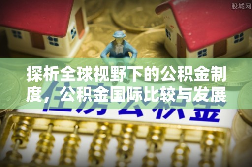 蓬安探析全球视野下的公积金制度，公积金国际比较与发展趋势