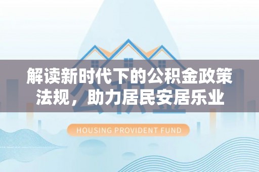 蓬安解读新时代下的公积金政策法规，助力居民安居乐业