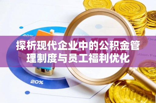 蓬安探析现代企业中的公积金管理制度与员工福利优化