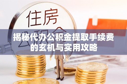 蓬安揭秘代办公积金提取手续费的玄机与实用攻略