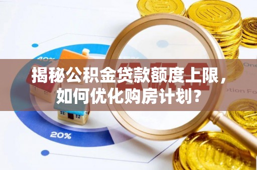蓬安揭秘公积金贷款额度上限，如何优化购房计划？