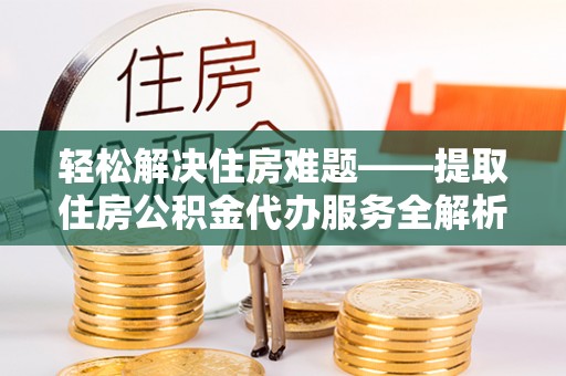 蓬安轻松解决住房难题——提取住房公积金代办服务全解析
