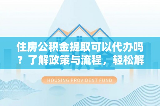 蓬安住房公积金提取可以代办吗？了解政策与流程，轻松解决你的疑问