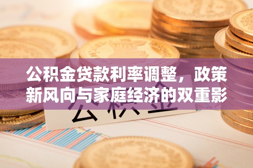 蓬安公积金贷款利率调整，政策新风向与家庭经济的双重影响