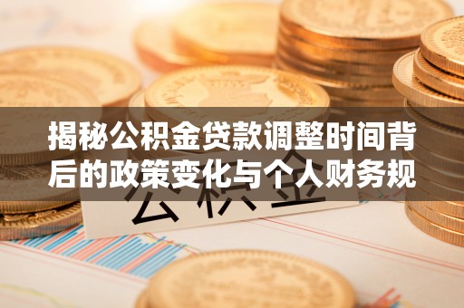 蓬安揭秘公积金贷款调整时间背后的政策变化与个人财务规划