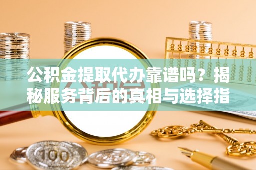 蓬安公积金提取代办靠谱吗？揭秘服务背后的真相与选择指南