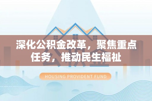 蓬安深化公积金改革，聚焦重点任务，推动民生福祉