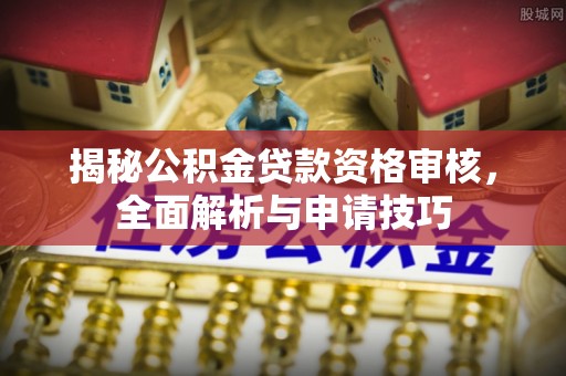 蓬安揭秘公积金贷款资格审核，全面解析与申请技巧