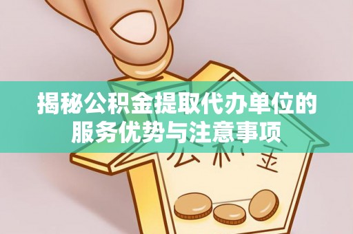 蓬安揭秘公积金提取代办单位的服务优势与注意事项