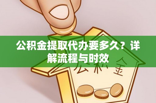 蓬安公积金提取代办要多久？详解流程与时效