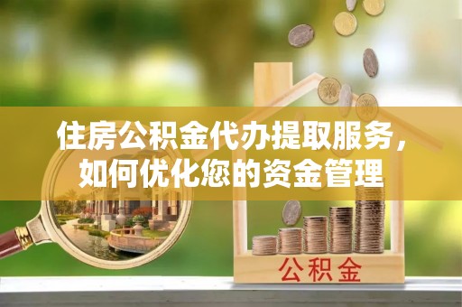 蓬安住房公积金代办提取服务，如何优化您的资金管理