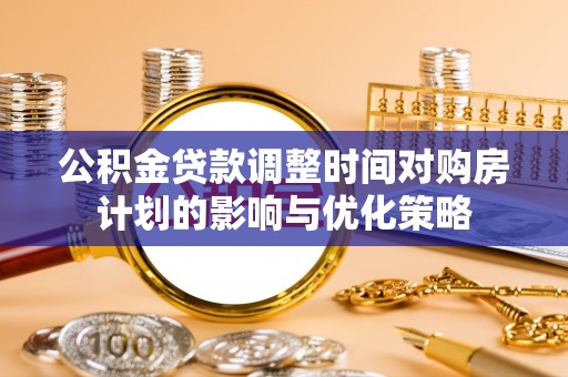 蓬安公积金贷款调整时间对购房计划的影响与优化策略