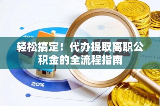 蓬安轻松搞定！代办提取离职公积金的全流程指南