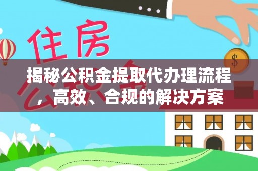 蓬安揭秘公积金提取代办理流程，高效、合规的解决方案