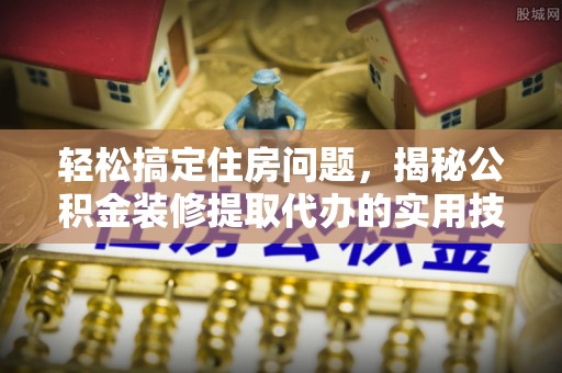 蓬安轻松搞定住房问题，揭秘公积金装修提取代办的实用技巧
