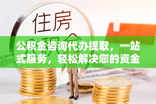 蓬安公积金咨询代办提取，一站式服务，轻松解决您的资金需求