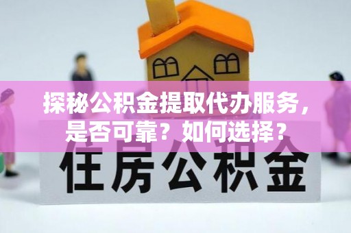 蓬安探秘公积金提取代办服务，是否可靠？如何选择？
