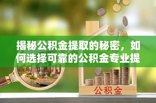 蓬安揭秘公积金提取的秘密，如何选择可靠的公积金专业提取代办服务