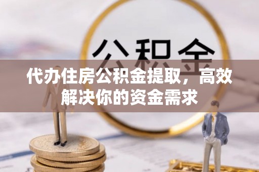 蓬安代办住房公积金提取，高效解决你的资金需求
