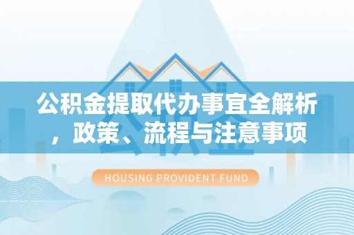 蓬安公积金提取代办事宜全解析，政策、流程与注意事项